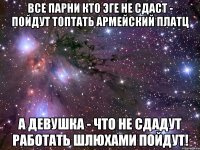 все парни кто эге не сдаст - пойдут топтать армейский платц а девушка - что не сдадут работать шлюхами пойдут!