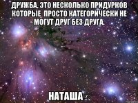 дружба. это несколько придурков которые  просто категорически не могут друг без друга. наташа∞