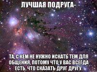 лучшая подруга- та, с кем не нужно искать тем для общения, потому что у вас всегда есть, что сказать друг другу.