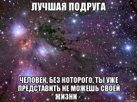 лучшая подруга человек, без которого, ты уже представить не можешь своей жизни∞