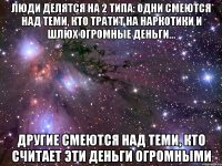 люди делятся на 2 типа: одни смеются над теми, кто тратит на наркотики и шлюх огромные деньги... другие смеются над теми, кто считает эти деньги огромными