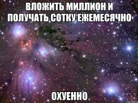 вложить миллион и получать сотку ежемесячно охуенно