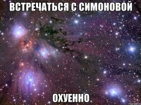 встречаться с симоновой охуенно