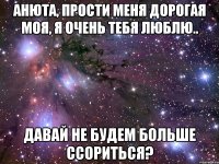 анюта, прости меня дорогая моя, я очень тебя люблю.. давай не будем больше ссориться?