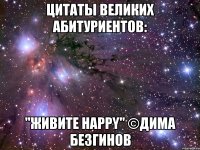 цитаты великих абитуриентов: "живите happy" ©дима безгинов