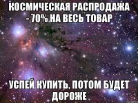 космическая распродажа - 70% на весь товар успей купить, потом будет дороже