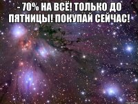 - 70% на всё! только до пятницы! покупай сейчас! 