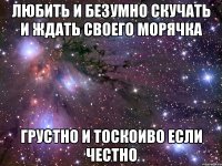 любить и безумно скучать и ждать своего морячка грустно и тоскоиво если честно