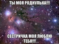 ты моя роднулька!!! сестричка моя люблю тебя!!!