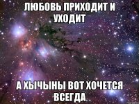 любовь приходит и уходит а хычыны вот хочется всегда