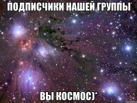 подписчики нашей группы вы космос)*