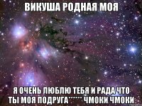 викуша родная моя я очень люблю тебя и рада что ты моя подруга****** чмоки чмоки