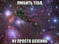 любить тебя ну просто ахуенно