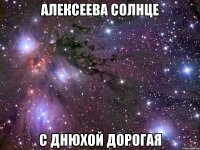 алексеева солнце с днюхой дорогая