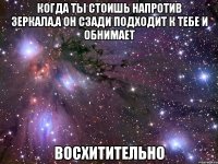 когда ты стоишь напротив зеркала,а он сзади подходит к тебе и обнимает восхитительно