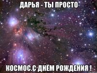 дарья - ты просто космос.с днём рождения !