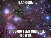 валюша я люблю тебя сильнее всего!