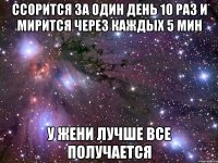 ссорится за один день 10 раз и мирится через каждых 5 мин у жени лучше все получается