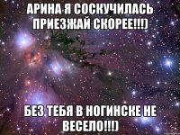 арина я соскучилась приезжай скорее!!!) без тебя в ногинске не весело!!!)