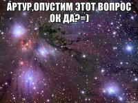 артур,опустим этот вопрос ок да?=) 