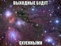 выходные будут охуенными