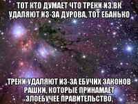 тот кто думает что треки из вк удаляют из-за дурова, тот ебанько треки удаляют из-за ебучих законов рашки, которые принамает злоебучее правительство.