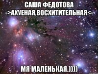 саша федотова ->ахуеная,восхитительная<- мя маленькая.))))