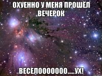 охуенно у меня прошёл вечерок веселооооооо.....ух!