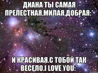 диана ты самая прелестная,милая,добрая:* и красивая.с тобой так весело.i love you:*