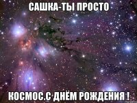 сашка-ты просто космос.с днём рождения !