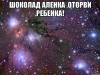 шоколад аленка ,оторви ребенка! 