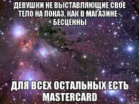 девушки не выставляющие свое тело на показ, как в магазине - бесценны для всех остальных есть mastercard