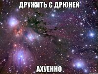 дружить с дрюней ахуенно