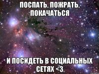 поспать, пожрать, покачаться и посидеть в социальных сетях <3