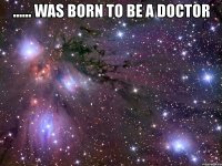 ...... was born to be a doctor 