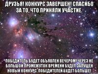 друзья! конкурс завершен! спасибо за то, что приняли участие. победитель будет объявлен вечером! через не большой промежуток времени будет запущен новый конкурс, победителей будет больше!