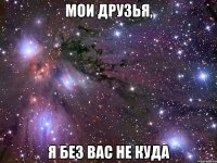 мои друзья, я без вас не куда