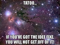 tatoo... if you've got the idee fixe, you will not get off of it!