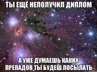 ты ещё неполучил диплом а уже думаешь каких препадов ты будеш посылать