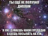 ты ещё не получил диплом а уже думаешь каких преподав будешь посылать на хуй