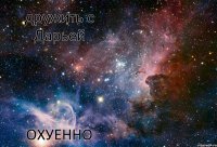 дружить с Дарьей ОХУЕННО