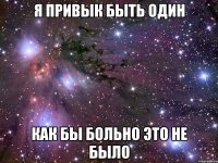 я привык быть один как бы больно это не было