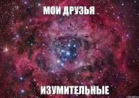 МОИ ДРУЗЬЯ ИЗУМИТЕЛЬНЫЕ