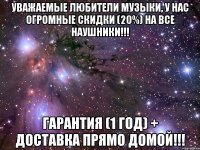 уважаемые любители музыки, у нас огромные скидки (20%) на все наушники!!! гарантия (1 год) + доставка прямо домой!!!