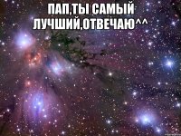 пап,ты самый лучший,отвечаю^^ 