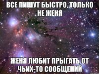 все пишут быстро, только не женя женя любит прыгать от чьих-то сообщений