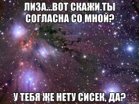 лиза...вот скажи.ты согласна со мной? у тебя же нету сисек, да?