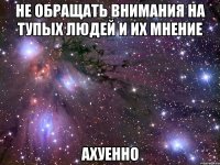не обращать внимания на тупых людей и их мнение ахуенно