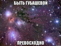 быть губашевой превосходно