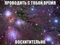 проводить с тобой время восхитительно